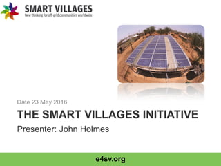e4sv.org
THE SMART VILLAGES INITIATIVE
Date 23 May 2016
Presenter: John Holmes
 