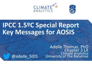 IPCC 1.5ºC Special Report
Key Messages for AOSIS
Adelle Thomas, PhD
Chapter 3 LA
Climate Analytics
University of The Bahamas@adelle_SIDS
 