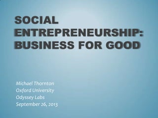 SOCIAL
ENTREPRENEURSHIP:
BUSINESS FOR GOOD
Michael Thornton
Oxford University
Odyssey Labs
September 26, 2013
 