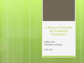 A Ética e o Processo
de Avaliação
Psicológica
Otília Loth
Daniela Campos
PUC-GO
 