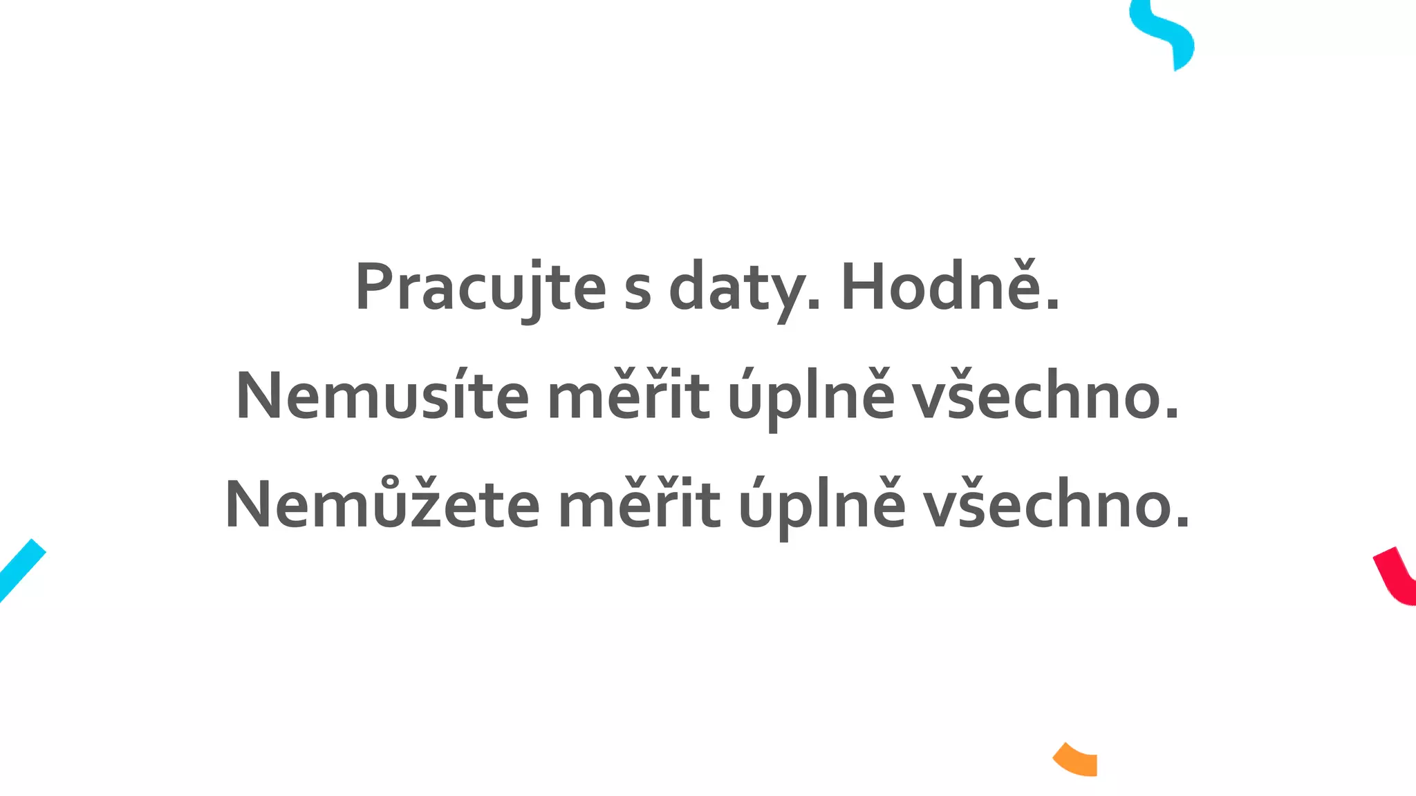 Pracujte s daty. Hodně.
Nemusíte měřit úplně všechno.
Nemůžete měřit úplně všechno.
 