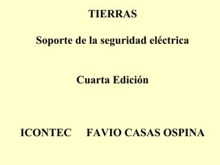 TIERRAS 
Soporte de la seguridad eléctrica 
Cuarta Edición 
ICONTEC FAVIO CASAS OSPINA 
 