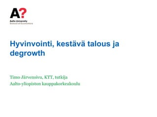Hyvinvointi, kestävä talous ja
degrowth
Timo Järvensivu, KTT, tutkija
Aalto-yliopiston kauppakorkeakoulu
 