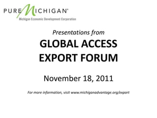 Presentations from
      GLOBAL ACCESS
      EXPORT FORUM
         November 18, 2011
For more information, visit www.michiganadvantage.org/export
 