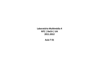 Laboratório	
  Mul-média	
  4	
  
    NTC	
  |	
  DeCA	
  |	
  UA	
  
       2011.2012	
  
                 	
  
       Aula	
  T	
  01	
  
 