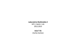 Laboratório	
  Mul-média	
  4	
  
    NTC	
  |	
  DeCA	
  |	
  UA	
  
       2012.2013	
  
                 	
  
        Aula	
  T	
  01	
  
     (Carlos	
  Santos)	
  
 