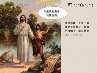 你是我的愛子，
我喜悅你。
他從水裏一上來，就
看見天裂開了，聖靈
彷彿鴿子，降在他身
上。 ( 可 1:10)
可 1:10-1:11
 