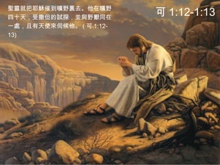 聖靈就把耶穌催到曠野裏去。他在曠野
四十天，受撒但的試探，並與野獸同在
一處，且有天使來伺候他。 ( 可 1:12-
13)
可 1:12-1:13
 