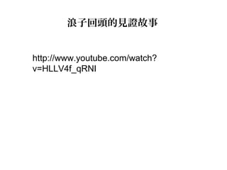 http://www.youtube.com/watch?
v=HLLV4f_qRNI
浪子回頭的見證故事
 