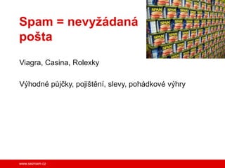 Spam = nevyžádaná
pošta
Viagra, Casina, Rolexky

Výhodné půjčky, pojištění, slevy, pohádkové výhry




www.seznam.cz
 