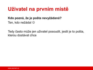 Uživatel na prvním místě
Kdo pozná, že je pošta nevyžádaná?
Ten, kdo nežádal 

Tedy často může jen uživatel posoudit, jestli je to pošta,
kterou dostávat chce




www.seznam.cz
 