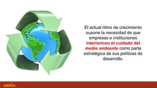 El actual ritmo de crecimiento
supone la necesidad de que
empresas e instituciones
interioricen el cuidado del
medio ambiente como parte
estratégica de sus políticas de
desarrollo.
 