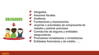 Abogados.
Asesores fiscales.
Auditores.
Fundaciones y Asociaciones.
Joyerías o actividades de compraventa de
metales y piedras preciosas.
Corredurías de seguros y entidades
aseguradoras.
Promotores inmobiliarios o inmobiliarias.
Entidades financieras y de crédito……
 