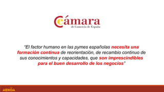 “El factor humano en las pymes españolas necesita una
formación continua de reorientación, de recambio continuo de
sus conocimientos y capacidades, que son imprescindibles
para el buen desarrollo de los negocios”
 
