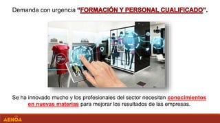 Demanda con urgencia
Se ha innovado mucho y los profesionales del sector necesitan conocimientos
en nuevas materias para mejorar los resultados de las empresas.
 
