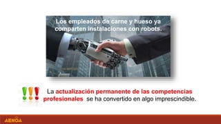 Los empleados de carne y hueso ya
comparten instalaciones con robots.
La actualización permanente de las competencias
profesionales se ha convertido en algo imprescindible.
 