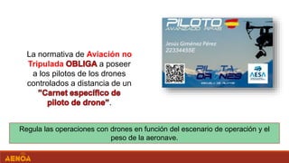 Regula las operaciones con drones en función del escenario de operación y el
peso de la aeronave.
La normativa de Aviación no
Tripulada a poseer
a los pilotos de los drones
controlados a distancia de un
.
 
