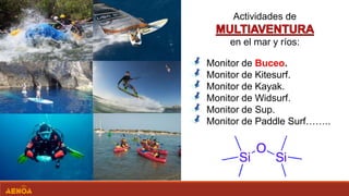 Monitor de Buceo.
Monitor de Kitesurf.
Monitor de Kayak.
Monitor de Widsurf.
Monitor de Sup.
Monitor de Paddle Surf……..
Actividades de
en el mar y ríos:
 