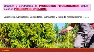 Usuarios y vendedores de deben
estar en POSESIÓN DE UN
Jardineros, Agricultores, Vendedores, fabricantes y resto de manipuladores ….….
 