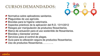 Normativa sobre aplicadores sanitarios.
Plaguicidas de uso agrícola.
Biocidas para la higiene veterinaria.
Aspectos prácticos de la aplicación del R.D. 1311/2012
Riesgos por manipulación de productos fitosanitarios.
Marco de actuación para el uso sostenible de fitosanitarios.
Biocidas y bienestar animal.
Servicios para el control de plagas.
Guía para la utilización segura de productos fitosanitarios.
Uso de productos fitosanitarios………….
 