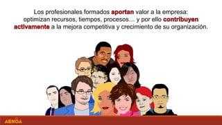 Los profesionales formados valor a la empresa:
optimizan recursos, tiempos, procesos… y por ello
a la mejora competitiva y crecimiento de su organización.
 