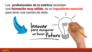 Los profesionales de la estética necesitan
una , es un ingrediente esencial
para tener una carrera de éxito:
 