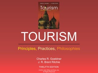 ___________________________
Principles, Practices, Philosophies
TOURISM
TWELFTH EDITION
Charles R. Goeldner
J. R. Brent Ritchie
© 2012 John Wiley and Sons, Inc.
All Rights Reserved
 