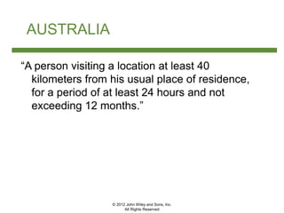© 2012 John Wiley and Sons, Inc.
All Rights Reserved
AUSTRALIA
“A person visiting a location at least 40
kilometers from his usual place of residence,
for a period of at least 24 hours and not
exceeding 12 months.”
 