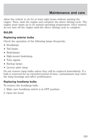 Maintenance and care 
Allow the vehicle to sit for at least eight hours without starting the 
engine. Then, start the engine and complete the above driving cycle. The 
engine must warm up to its normal operating temperature. Once started, 
do not turn off the engine until the above driving cycle is complete. 
BULBS 
Replacing exterior bulbs 
Check the operation of the following lamps frequently: 
² Headlamps 
² Tail lamps 
² Brakelamps 
² High-mount brakelamp 
² Turn signals 
² Backup lamps 
² License plate lamp 
Do not remove lamp bulbs unless they will be replaced immediately. If a 
bulb is removed for an extended period of time, contaminants may enter 
the lamp housings and affect performance. 
Replacing headlamp bulbs 
To remove the headlamp bulb: 
1. Make sure headlamp switch is in OFF position. 
2. Open the hood. 
199 
 
