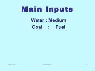 Main Inputs
Water : Medium
Coal : Fuel
June 29, 2013 PMI Revision 00 9
 