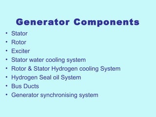 Generator Components
• Stator
• Rotor
• Exciter
• Stator water cooling system
• Rotor & Stator Hydrogen cooling System
• Hydrogen Seal oil System
• Bus Ducts
• Generator synchronising system
 