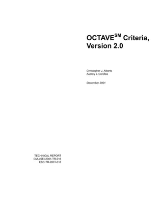 OCTAVESM Criteria,
                      Version 2.0


                      Christopher J. Alberts
                      Audrey J. Dorofee


                      December 2001




TECHNICAL REPORT
CMU/SEI-2001-TR-016
   ESC-TR-2001-016
 