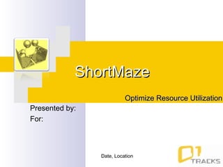 ShortMaze Optimize Resource Utilization Presented by:  For:  Date, Location 