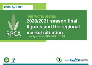 RPCA, April 2021
RESTRICTED MEETING
2020/2021 season final
figures and the regional
market situation
by Sy Martial, TRAORE, CILSS
 