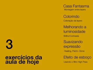 Casa Fantasma
                Montagem entre layers


                Colorindo
                Coloração de layers


                Melhorando a
                luminosidade
                Brilho/Contraste




3               Suavizando
                expressão
                Healing, Patch, Clone


exercícios da   Efeito de esboço
aula de hoje    Usando o ﬁltro High Pass
 