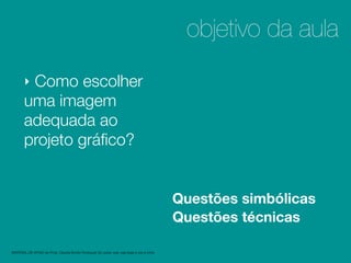 objetivo da aula
        ‣Como escolher
        uma imagem
        adequada ao
        projeto gráﬁco?                                                                           2

                                                                                                  Questões simbólicas
                                                                                                  1
                                                                                                  Questões técnicas

MATERIAL DE APOIO da Profa. Claudia Bordin Rodrigues Se quiser usar, seja legal e cite a fonte.
 