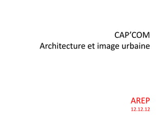 CAP’COM
Architecture et image urbaine




                       AREP
                       12.12.12
 