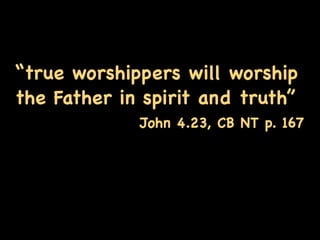 “true worshippers will worship
the Father in spirit and truth”
             John 4.23, CB NT p. 167
 