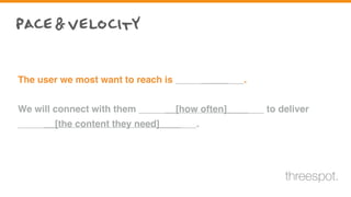 The user we most want to reach is _____________.
We will connect with them _______[how often]_______ to deliver
_______[the content they need]_______.
pace&velocity
threespot.
 