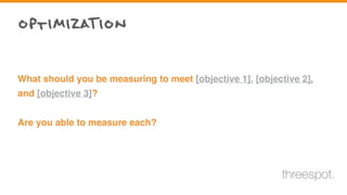 What should you be measuring to meet [objective 1], [objective 2],
and [objective 3]?
Are you able to measure each?
optimizaTion
threespot.
 