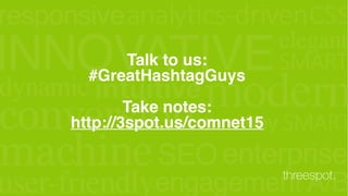 responsive
turn-key
INNOVATIVEelegant
SMART
SMART
engagement A/B
dynamic intuitive
user-friendly
SEO enterprise
modern
analytics-drivenCSS
conversion
machine
Talk to us:  
#GreatHashtagGuys
Take notes:  
http://3spot.us/comnet15
threespot.
 