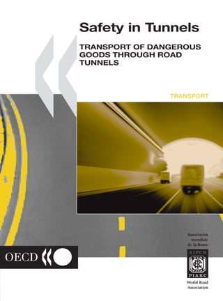 Safety in Tunnels

Safety in Tunnels

TRANSPORT OF DANGEROUS GOODS THROUGH
ROAD TUNNELS

This report proposes regulations and procedures to increase the safety and efficiency of
transporting dangerous goods through road tunnels. It introduces two models, developed as
part of the study: the first quantifies the risks involved in transporting dangerous goods
through tunnels and by road; the second, a decision-support model, assists in the
determination of the restrictions which need to be applied to the transport of dangerous
goods through tunnels. Finally, measures to reduce both the risks and the consequences of
incidents in tunnels are examined in detail.

www.SourceOECD.org

www.oecd.org

-:HSTCQE=V^[ZVX:

TRANSPORT OF DANGEROUS GOODS THROUGH ROAD TUNNELS

All OECD books and periodicals are now available on line

TRANSPORT OF DANGEROUS
GOODS THROUGH ROAD
TUNNELS

Safety in Tunnels

A serious incident involving dangerous goods in a tunnel can be extremely costly in terms of
loss of human lives, environmental degradation, tunnel damage and transport disruption. On
the other hand, needlessly banning dangerous goods from tunnels may create unjustified
economic costs. Moreover, such a ban might force operators to use more dangerous routes,
such as densely populated areas, and thus increase the overall risk.

ISBN 92-64-19651-X
77 2001 04 1 P

«

TRANSPORT

TRANSPORT

 