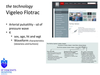 the technology 
Vigeleo Flotrac 
• Arterial pulsatility - sd of 
pressure wave 
• K 
• sex, age, ht and wgt 
• Waveform characteristics 
(skewness and kurtosis) 
 