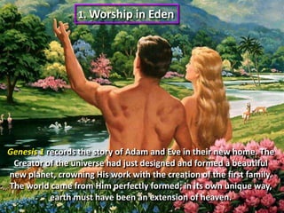 1. Worship in EdenGenesis 1 records the story of Adam and Eve in their new home. The Creator of the universe had just designed and formed a beautiful new planet, crowning His work with the creation of the first family. The world came from Him perfectly formed; in its own unique way, earth must have been an extension of heaven.