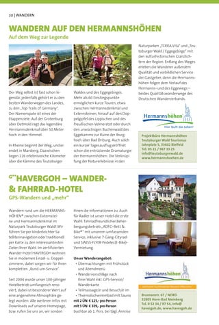 20 | WANDERN


WANDERN AUF DEN HERMANNSHÖHEN
Auf dem Weg zur Legende
                                                                               Naturparken „TERRA.Vita“ und „Teu-
                                                                               toburger Wald / Eggegebirge“ mit
                                                                               den kulturhistorischen Glanzlich-
                                                                               tern der Region. Entlang des Weges
                                                                               erleben die Wanderer außerdem
                                                                               Qualität und vorbildlichen Service
                                                                               der Gastgeber, denn die Hermanns-
                                                                               höhen folgen dem Verlauf des
                                                                               Hermanns- und des Eggewegs –
Der Weg selbst ist fast schon le-      Waldes und des Eggegebirges.            beides Qualitätswanderwege des
gendär, jedenfalls gehört er zu den    Mehr als 60 Einstiegspunkte             Deutschen Wanderverbands.
besten Wanderwegen des Landes,         ermöglichen kurze Touren, etwa
zu den „Top Trails of Germany“.        zwischen Hermannsdenkmal und
Der Namenspate ist eines der           Externsteinen, hinauf auf den Dop-
Etappenziele: Auf der Grotenburg       pelgipfel des Lippischen und des
über Detmold ragt das legendäre        Preußischen Velmerstot oder durch
Hermannsdenkmal über 50 Meter          den urwüchsigen Buchenwald des
hoch in den Himmel.                    Eggekamms zur Ruine der Iburg            Projektbüro Hermannshöhen
                                       hoch über Bad Driburg. Auch solch        Teutoburger Wald Tourismus
In Rheine beginnt der Weg, und er      ein kurzer Tagesausﬂug eröffnet          Jahnplatz 5, 33602 Bielfeld
endet in Marsberg. Dazwischen          schon die entrückende Dramaturgie        Tel: 05 21 / 967 33 25
                                                                                info@teutoburgerwald.de
liegen 226 erlebnisreiche Kilometer    der Hermannshöhen: Die Verknüp-
                                                                                www.hermannshoehen.de
über die Kämme des Teutoburger         fung der Naturerlebnisse in den



G**
 HAVERGOH – WANDER-
& FAHRRAD-HOTEL
GPS-Wandern und „mehr“

Wandern rund um die HERMANNS-          Ihnen die Informationen zu. Auch
HÖHEN® zwischen Externstei-            für Radler ist unser Hotel die erste
ne und Hermannsdenkmal im              Wahl: fahrradfreundlicher Beher-
Naturpark Teutoburger Wald! Wir        bergungsbetrieb „ADFC–Bett &
führen Sie per kinderleichter Sa-      Bike®“ mit unserem umfassenden
tellitennavigation oder traditionell   Service; inklusive 7-Gang-Cityrad-
per Karte zu den interessantesten      und SWISS-FLYER-Pedelec(E-Bike)-
Zielen Ihrer Wahl. Im zertiﬁzierten    Vermietung.
Wander-Hotel HAVERGOH wohnen
Sie in modernen Einzel- u. Doppel-     Unser Wanderangebot:
zimmern, dabei sorgen wir für Ihren
kompletten „Rund-um-Service“.            und Abendmenü

Seit 2004 wurde unser 100-jähriger       Ihrer Wahl inkl. GPS-Service/
Hotelbetrieb umfangreich reno-           Wanderkarte
viert, dabei ist besonderer Wert auf
eine angenehme Atmosphäre ge-                                                   Brunnenstr. 67 / NORD
legt worden. Alle weiteren Infos mit   mit 2 ÜN € 125,- pro Person              32805 Horn-Bad Meinberg
                                                                                Tel. 0 52 34 / 97 54, info@
Downloads auf unserer Homepage,        mit 5 ÜN € 329,- pro Person
                                                                                havergoh.de, www.havergoh.de
bzw. rufen Sie uns an, wir senden      buchbar ab 1. Pers. bei tägl. Anreise
 