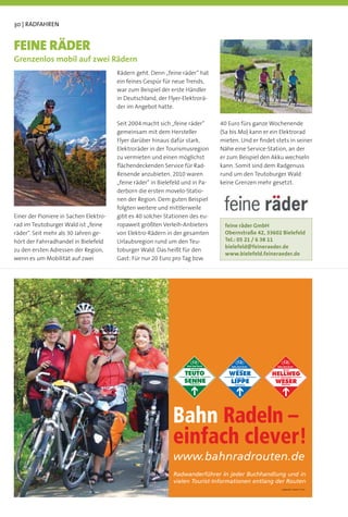 30 | RADFAHREN


FEINE RÄDER
Grenzenlos mobil auf zwei Rädern
                                        Rädern geht. Denn „feine räder“ hat
                                        ein feines Gespür für neue Trends,
                                        war zum Beispiel der erste Händler
                                        in Deutschland, der Flyer-Elektrorä-
                                        der im Angebot hatte.

                                        Seit 2004 macht sich „feine räder“      40 Euro fürs ganze Wochenende
                                        gemeinsam mit dem Hersteller            (Sa bis Mo) kann er ein Elektrorad
                                        Flyer darüber hinaus dafür stark,       mieten. Und er ﬁndet stets in seiner
                                        Elektroräder in der Tourismusregion     Nähe eine Service-Station, an der
                                        zu vermieten und einen möglichst        er zum Beispiel den Akku wechseln
                                        ﬂächendeckenden Service für Rad-        kann. Somit sind dem Radgenuss
                                        Reisende anzubieten. 2010 waren         rund um den Teutoburger Wald
                                        „feine räder“ in Bielefeld und in Pa-   keine Grenzen mehr gesetzt.
                                        derborn die ersten movelo-Statio-
                                        nen der Region. Dem guten Beispiel
                                        folgten weitere und mittlerweile
Einer der Pioniere in Sachen Elektro-   gibt es 40 solcher Stationen des eu-
rad im Teutoburger Wald ist „feine      ropaweit größten Verleih-Anbieters       feine räder GmbH
räder“. Seit mehr als 30 Jahren ge-     von Elektro-Rädern in der gesamten       Obernstraße 42, 33602 Bielefeld
hört der Fahrradhandel in Bielefeld     Urlaubsregion rund um den Teu-           Tel.: 05 21 / 6 38 11
                                                                                 bielefeld@feineraeder.de
zu den ersten Adressen der Region,      toburger Wald. Das heißt für den
                                                                                 www.bielefeld.feineraeder.de
wenn es um Mobilität auf zwei           Gast: Für nur 20 Euro pro Tag bzw.




                                                              Bahn Radeln –
                                                              einfach clever!
                                                              Radwanderführer in jeder Buchhandlung und in
                                                              vielen Tourist-Informationen entlang der Routen
                                                                                                        © promedium · Bielefeld · 07.2012
 