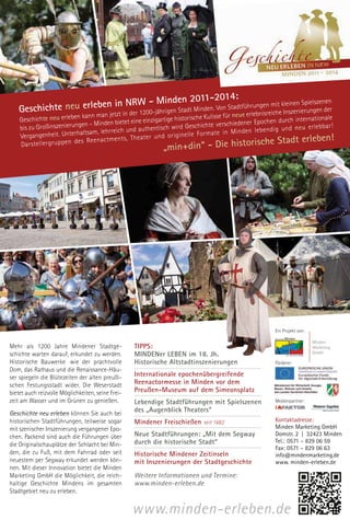 - Minden 2011-2014:                               Spielszenen
    Geschichte neu erleben in NRW00-jährigen Stadt Minden. Von Stadtführungen mit kleinenierungen der
                        n jetzt in der 12
                               kann ma                             ue erlebnisreiche Inszen
                                                                                 he Kulisse für ne
    Geschichte neu erleben                              e einzigartige historisc                                        internationale
                             gen – Minden bietet ein                                          hiedener Epochen durch
    bis zu Großinszenierun                                 thentisch wird Geschichte versc                         un d ne u erl eb ba r!
                                ltsam, lehrreich und au                                     in Mi nd en leb en dig
    Ve rgangenheit. Unterha                                      d or igi ne lle Fo rm ate
                               s Re en ac tm en ts, Th ea
                                                          ter un
                                                                                                               e Stadt erleben!
    Da rst ell erg ru pp en de
                                                                „m     in+    din“ - Die historisch




                                                                                                                Ein Projekt von:


Mehr als 1200 Jahre Mindener Stadtge-               TIPPS:
schichte warten darauf, erkundet zu werden.         MINDENer LEBEN im 18. Jh.
Historische Bauwerke, wie der prachtvolle           Historische Altstadtinszenierungen                          Förderer:
Dom, das Rathaus und die Renaissance-Häu-
ser spiegeln die Blütezeiten der alten preußi-      Internationale epochenübergreifende
schen Festungsstadt wider. Die Weserstadt           Reenactormesse in Minden vor dem
bietet auch reizvolle Möglichkeiten, seine Frei-    Preußen-Museum auf dem Simeonsplatz
zeit am Wasser und im Grünen zu genießen.           Lebendige Stadtführungen mit Spielszenen                    Medienpartner:

Geschichte neu erleben können Sie auch bei
                                                    des „Augenblick Theaters“
historischen Stadtführungen, teilweise sogar        Mindener Freischießen seit 1682                             Kontaktadresse:
mit szenischer Inszenierung vergangener Epo-                                                                    Minden Marketing GmbH
chen. Packend sind auch die Führungen über          Neue Stadtführungen: „Mit dem Segway                        Domstr. 2 | 32423 Minden
                                                    durch die historische Stadt“                                Tel.: 0571 – 829 06 59
die Originalschauplätze der Schlacht bei Min-
                                                                                                                Fax: 0571 – 829 06 63
den, die zu Fuß, mit dem Fahrrad oder seit          Historische Mindener Zeitinseln                             info@mindenmarketing.de
neuestem per Segway erkundet werden kön-            mit Inszenierungen der Stadtgeschichte                      www. minden-erleben.de
nen. Mit dieser Innovation bietet die Minden
Marketing GmbH die Möglichkeit, die reich-          Weitere Informationen und Termine:
haltige Geschichte Mindens im gesamten              www.minden-erleben.de
Stadtgebiet neu zu erleben.


                                                   www.minden-erleben.de
 