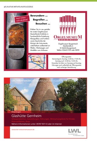 38 | KULTUR, NATUR & AUSFLUGSZIELE




                                  Bewundern …
                        au
              Nach Umb
              noch attraktiver!            Begreifen …
                                                      Besuchen …

                                  Erleben Sie im neu gestalte-
                                  ten ersten Orgelmuseum
                                  Deutschlands Einblicke in
                                  handwerkliche Entstehung,
                                  Klangaufbau und Funktion
                                  sowie Geschichte der
                                  Königin der Instrumente,                                   Orgelmuseum Borgentreich
                                  unterhaltsam aufbereitet an                                       Marktstraße 6
                                  Pfeifen, Werkzeugen und                                       D-34434 Borgentreich
                                  Modellen zum Anfassen.                                   Telefon 05643/339 oder 8090



                                  33
                                       Detmold
                                                      Höxter                                      Öffnungszeiten:
                                                                             7
                                         Paderborn                                  Donnerstag bis Sonntag 14.00 bis 17.00 Uhr,
                                           68

                                        BORGENTREICH            Beverungen               Samstag auch 10.00 bis 12.00 Uhr,
                                                                                    November bis März nur Samstag und Sonntag.
                                                               241
                                                 44                     Göttingen
                                                         Warburg
                                                                                    Führungen auch außerhalb der Öffnungszeiten
                                                                                           nach vorheriger Vereinbarung.
                                                               Kassel
 