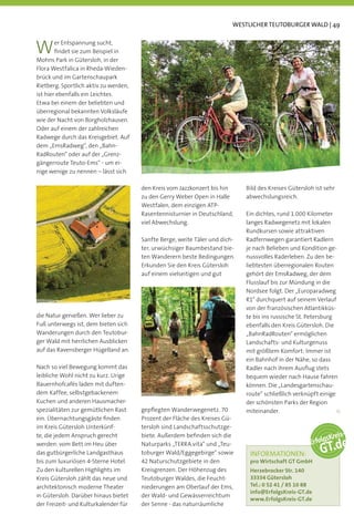 WESTLICHER TEUTOBURGER WALD | 49



W       er Entspannung sucht,
        ﬁndet sie zum Beispiel in
Mohns Park in Gütersloh, in der
Flora Westfalica in Rheda-Wieden-
brück und im Gartenschaupark
Rietberg. Sportlich aktiv zu werden,
ist hier ebenfalls ein Leichtes.
Etwa bei einem der beliebten und
überregional bekannten Volksläufe
wie der Nacht von Borgholzhausen.
Oder auf einem der zahlreichen
Radwege durch das Kreisgebiet. Auf
dem „EmsRadweg“, den „Bahn-
RadRouten“ oder auf der „Grenz-
gängerroute Teuto-Ems“ - um ei-
nige wenige zu nennen – lässt sich

                                       den Kreis vom Jazzkonzert bis hin     Bild des Kreises Gütersloh ist sehr
                                       zu den Gerry Weber Open in Halle      abwechslungsreich.
                                       Westfalen, dem einzigen ATP-
                                       Rasentennisturnier in Deutschland,    Ein dichtes, rund 1.000 Kilometer
                                       viel Abwechslung.                     langes Radwegenetz mit lokalen
                                                                             Rundkursen sowie attraktiven
                                       Sanfte Berge, weite Täler und dich-   Radfernwegen garantiert Radlern
                                       ter, urwüchsiger Baumbestand bie-     je nach Belieben und Kondition ge-
                                       ten Wanderern beste Bedingungen.      nussvolles Raderleben. Zu den be-
                                       Erkunden Sie den Kreis Gütersloh      liebtesten überregionalen Routen
                                       auf einem vielseitigen und gut        gehört der EmsRadweg, der dem
                                                                             Flusslauf bis zur Mündung in die
                                                                             Nordsee folgt. Der „Europaradweg
                                                                             R1“ durchquert auf seinem Verlauf
                                                                             von der französischen Atlantikküs-
die Natur genießen. Wer lieber zu                                            te bis ins russische St. Petersburg
Fuß unterwegs ist, dem bieten sich                                           ebenfalls den Kreis Gütersloh. Die
Wanderungen durch den Teutobur-                                              „BahnRadRouten“ ermöglichen
ger Wald mit herrlichen Ausblicken                                           Landschafts- und Kulturgenuss
auf das Ravensberger Hügelland an.                                           mit größtem Komfort: Immer ist
                                                                             ein Bahnhof in der Nähe, so dass
Nach so viel Bewegung kommt das                                              Radler nach ihrem Ausﬂug stets
leibliche Wohl nicht zu kurz. Urige                                          bequem wieder nach Hause fahren
Bauernhofcafés laden mit duften-                                             können. Die „Landesgartenschau-
dem Kaffee, selbstgebackenem                                                 route“ schließlich verknüpft einige
Kuchen und anderen Hausmacher-                                               der schönsten Parks der Region
spezialitäten zur gemütlichen Rast     gepﬂegten Wanderwegenetz. 70          miteinander.
ein. Übernachtungsgäste ﬁnden          Prozent der Fläche des Kreises Gü-
im Kreis Gütersloh Unterkünf-          tersloh sind Landschaftsschutzge-
te, die jedem Anspruch gerecht         biete. Außerdem beﬁnden sich die
werden: vom Bett im Heu über           Naturparks „TERRA.vita“ und „Teu-
das gutbürgerliche Landgasthaus        toburger Wald/Eggegebirge“ sowie       INFORMATIONEN:
bis zum luxuriösen 4-Sterne Hotel.     42 Naturschutzgebiete in den           pro Wirtschaft GT GmbH
Zu den kulturellen Highlights im       Kreisgrenzen. Der Höhenzug des         Herzebrocker Str. 140
Kreis Gütersloh zählt das neue und     Teutoburger Waldes, die Feucht-        33334 Gütersloh
architektonisch moderne Theater        niederungen am Oberlauf der Ems,       Tel.: 0 52 41 / 85 10 88
                                                                              info@ErfolgsKreis-GT.de
in Gütersloh. Darüber hinaus bietet    der Wald- und Gewässerreichtum
                                                                              www.ErfolgsKreis-GT.de
der Freizeit- und Kulturkalender für   der Senne - das naturräumliche
 
