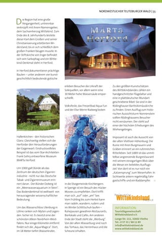 NORDWESTLICHER TEUTOBURGER WALD | 55



D    ie Region hat eine große
     Vergangenheit, untrennbar
verknüpft mit ihrem Namensgeber,
dem Sachsenherzog Wittekind. Zum
Ende des 8. Jahrhunderts leistete
dieser Karl dem Großen und seiner
Christianisierung erbitterten Wi-
derstand, bis er sich schließlich dem
großen Franken beugen musste. In
der Stiftskirche von Enger beﬁndet
sich sein Sarkophag und ein Witte-
kind-Denkmal steht in Herford.

In Herford dokumentieren prächtige
Bauten – unter anderem vier kunst-
geschichtlich bedeutende gotische

                                        erleben Besucher die Urkraft der       Zu den größten Kunstschätzen
                                        Solequellen, vor allem wenn eine       des Wittekindslandes zählen ein
                                        30 Meter hohe Wassersäule empor-       handgeschnitzter Flügelaltar und
                                        schießt.                               eine in plattdeutscher Mundart
                                                                               geschriebene Bibel. Sie sind in der
                                        Volksfeste, das Freizeitbad Aqua Fun   Rödinghauser Bartholomäuskirche
                                        und der Else-Werre-Radweg locken       zu ﬁnden. Einen Ausﬂug zum histo-
                                                                               rischen Aussichtsturm Nonnenstein
                                                                               sollten Rödinghausens Besucher
                                                                               nicht versäumen. Der steht auf
                                                                               einer der höchsten Erhebungen des
                                                                               Wiehengebirges.

Hallenkirchen - den historischen                                               Imposant ist auch die Aussicht von
Glanz. Gleichzeitig stellen sich die                                           der alten Vlothoer Höhenburg. Die
Herforder den Herausforderungen                                                Ruine mit ihren Burgmauern und
der Gegenwart: Eindrucksvollstes                                               Gräben erinnert an ein ruhmreiches
Beispiel ist das vom Star-Architekten                                          Ritterleben. Seit 1889 ist das unmit-
Frank Gehry entworfene Museum                                                  telbar angrenzende Burgrestaurant
MARTa Herford.                                                                 mit seinem einzigartigen Blick über
                                                                               die Weser ein beliebtes Ausﬂugs-
Um 1900 galt Bünde als das                                                     ziel. Von dort ist es nur noch ein
Zentrum der deutschen Zigarren-                                                „Katzensprung“ zum Weserhafen. In
industrie - nicht nur das Deutsche                                             Sichtweite ankern regelmäßig Fahr-
Tabak- und Zigarrenmuseum erin-                                                gastschiffe und ein Raddampfer.
nert daran. Der Bünder Doberg ist       in die Elsegemeinde Kirchlengern.
ein „Meerwasseraquarium in Stein“.      In Spenge ist ein Besuch des Hücker
Das Bodendenkmal ist weltweit von       Moores zu empfehlen. Dort trifft
herausragender wissenschaftlicher       man sich „auf“ oder „am“ See.           Ferienregion
Bedeutung.                              Vom Frühling bis zum Herbst kann          Wittekindsland
                                                                                              Herford
                                        man radeln, wandern, rudern und
Um das Wasserschloss Ulenburg in        im Winter Schlittschuh laufen –          INFORMATION:
Löhne ranken sich Myten und Legen-      Ruhepausen gewähren Restaurants,         Touristikgemeinschaft
den. Sicher ist: Es besitzt eine der    Bierlokale und Cafés. Am anderen         Wittekindsland e.V.
schönsten Alleen Nordrhein-West-        Ende der Stadt steht die „Werburg“.      Lange Str. 111, 32602 Vlotho
falens. Nur einige Kilometer entfernt   Von der alten Wasserburg sind noch       Tel.: 0 57 33 / 88 11 89
                                                                                 info@wittekindsland.de
ﬁndet sich die „Aqua Magica“. Dort,     das Torhaus, das Herrenhaus und die
                                                                                 www.wittekindsland.de
im 18 Meter tiefen Wasserkrater,        Scheune erhalten.
 